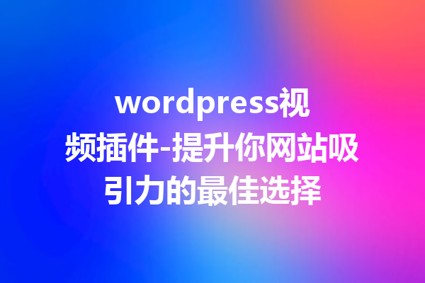 wordpress视频插件-提升你网站吸引力的最佳选择