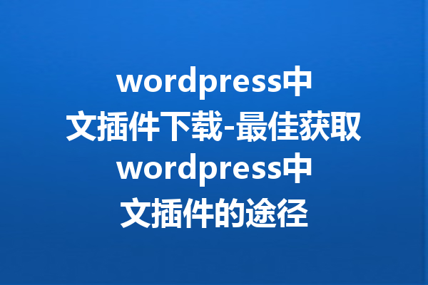 wordpress中文插件下载-最佳获取wordpress中文插件的途径