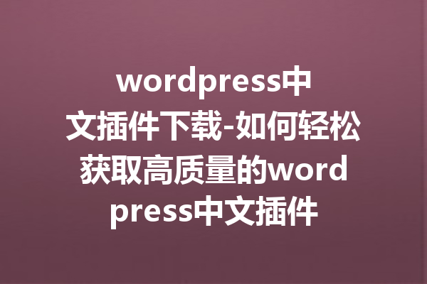 wordpress中文插件下载-如何轻松获取高质量的wordpress中文插件