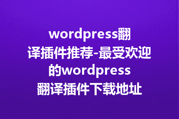 wordpress翻译插件推荐-最受欢迎的wordpress翻译插件下载地址