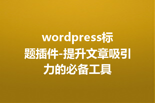 wordpress标题插件-提升文章吸引力的必备工具
