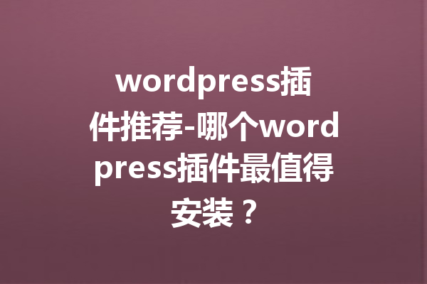 wordpress插件推荐-哪个wordpress插件最值得安装？