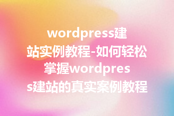 wordpress建站实例教程-如何轻松掌握wordpress建站的真实案例教程