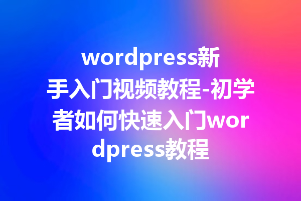 wordpress新手入门视频教程-初学者如何快速入门wordpress教程