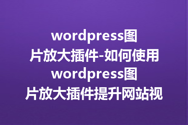 wordpress图片放大插件-如何使用wordpress图片放大插件提升网站视觉效果