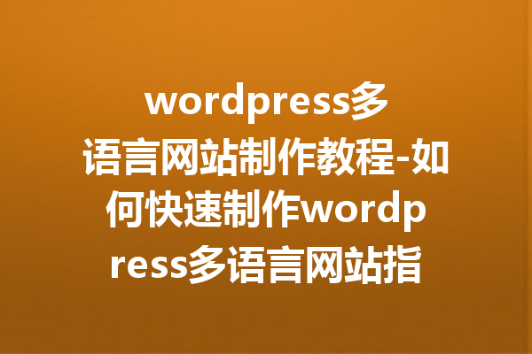 wordpress多语言网站制作教程-如何快速制作wordpress多语言网站指南