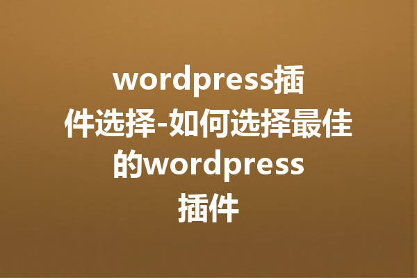 wordpress插件选择-如何选择最佳的wordpress插件