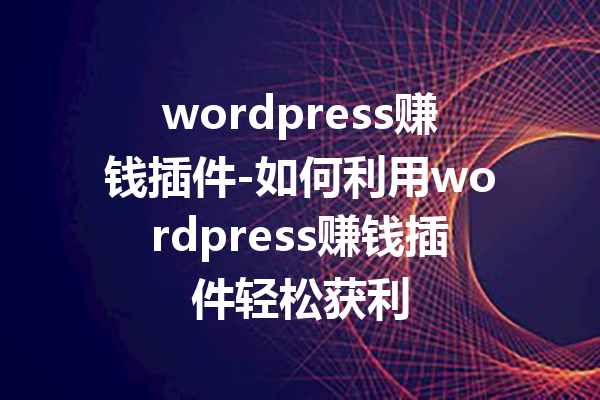 wordpress赚钱插件-如何利用wordpress赚钱插件轻松获利