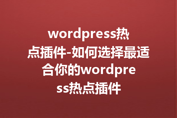 wordpress热点插件-如何选择最适合你的wordpress热点插件