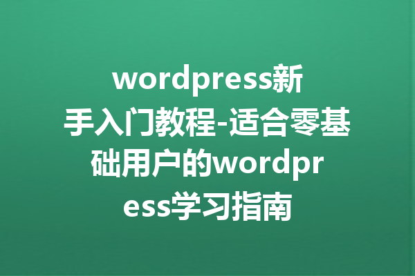 wordpress新手入门教程-适合零基础用户的wordpress学习指南