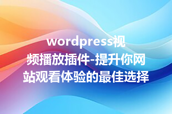 wordpress视频播放插件-提升你网站观看体验的最佳选择