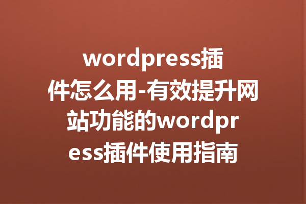 wordpress插件怎么用-有效提升网站功能的wordpress插件使用指南