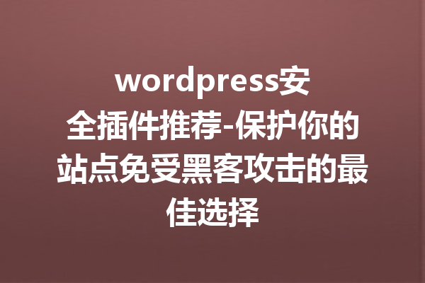 wordpress安全插件推荐-保护你的站点免受黑客攻击的最佳选择