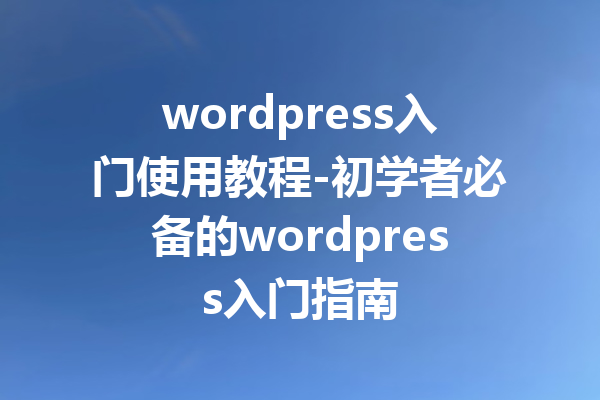 wordpress入门使用教程-初学者必备的wordpress入门指南