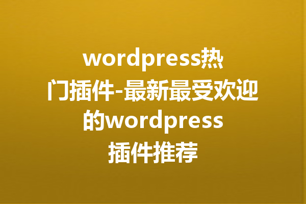 wordpress热门插件-最新最受欢迎的wordpress插件推荐