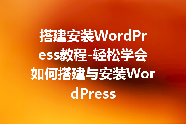 搭建安装WordPress教程-轻松学会如何搭建与安装WordPress