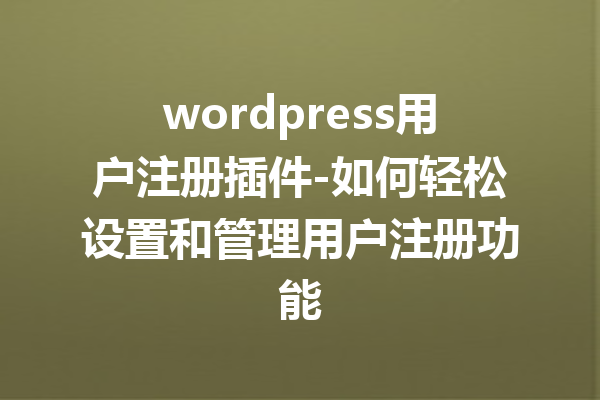wordpress用户注册插件-如何轻松设置和管理用户注册功能