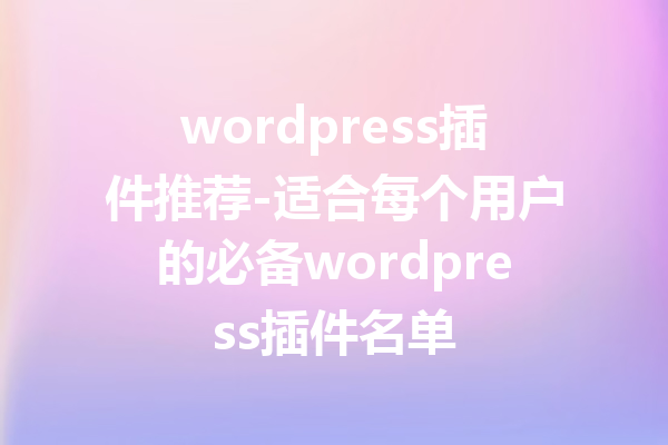 wordpress插件推荐-适合每个用户的必备wordpress插件名单