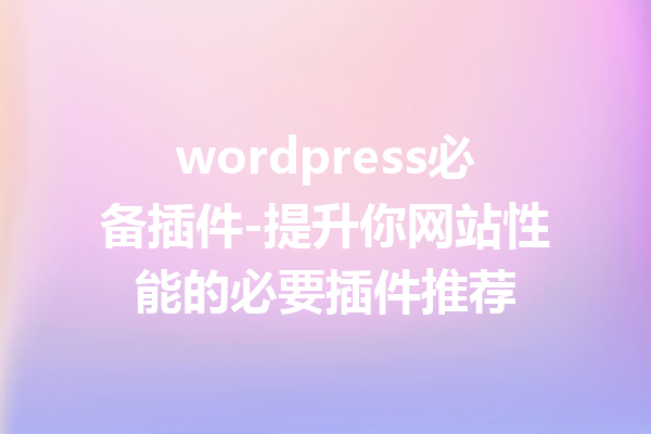 wordpress必备插件-提升你网站性能的必要插件推荐