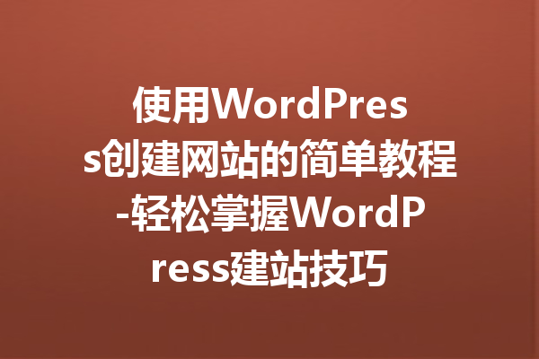 使用WordPress创建网站的简单教程-轻松掌握WordPress建站技巧