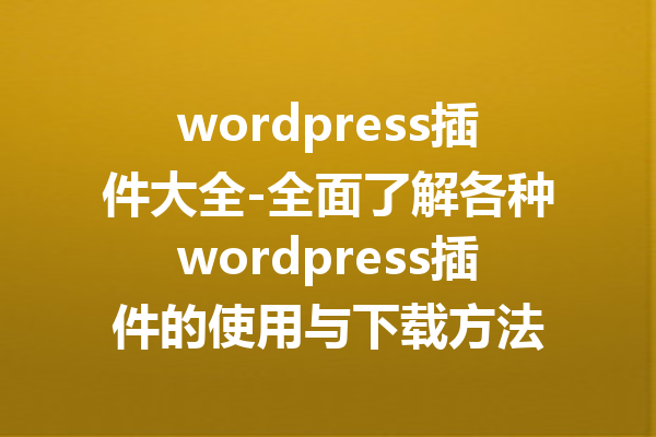 wordpress插件大全-全面了解各种wordpress插件的使用与下载方法