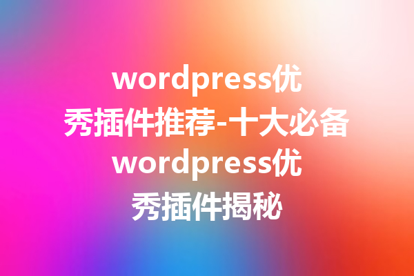 wordpress优秀插件推荐-十大必备wordpress优秀插件揭秘