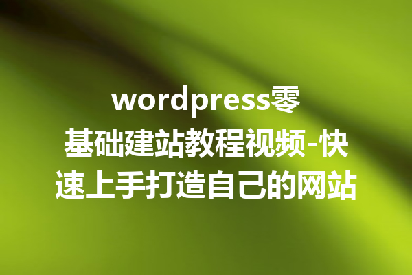 wordpress零基础建站教程视频-快速上手打造自己的网站