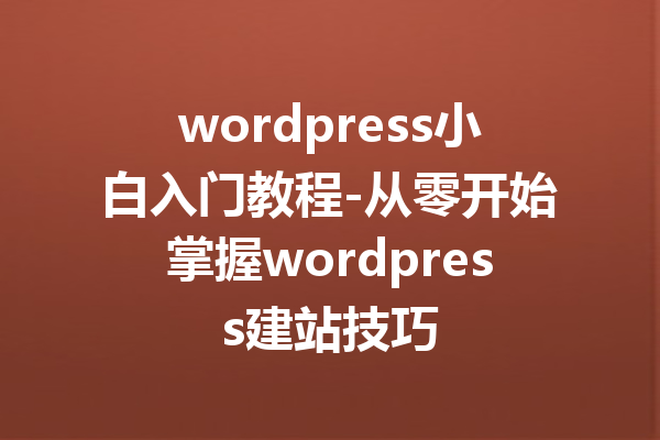 wordpress小白入门教程-从零开始掌握wordpress建站技巧