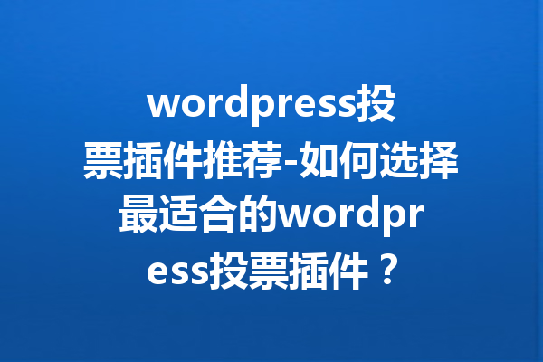 wordpress投票插件推荐-如何选择最适合的wordpress投票插件？