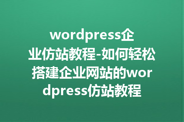 wordpress企业仿站教程-如何轻松搭建企业网站的wordpress仿站教程