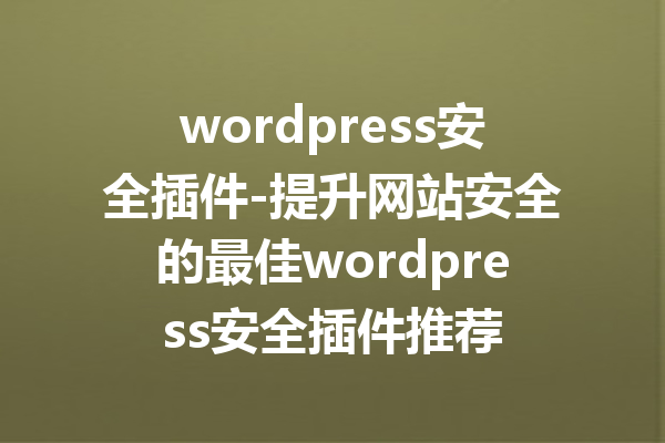 wordpress安全插件-提升网站安全的最佳wordpress安全插件推荐