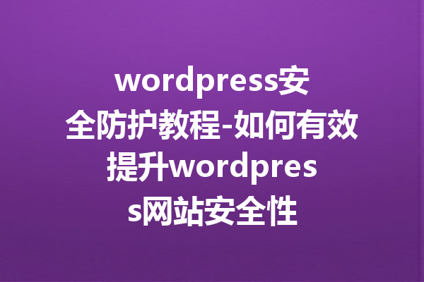 wordpress安全防护教程-如何有效提升wordpress网站安全性