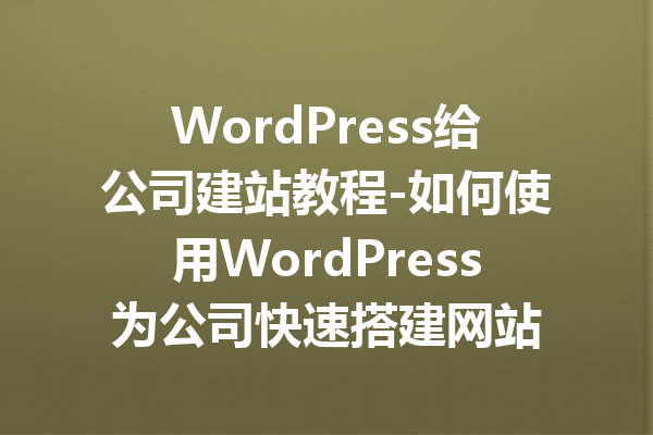 WordPress给公司建站教程-如何使用WordPress为公司快速搭建网站