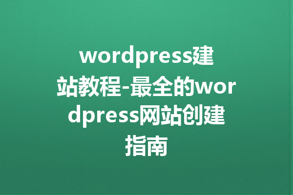 wordpress建站教程-最全的wordpress网站创建指南