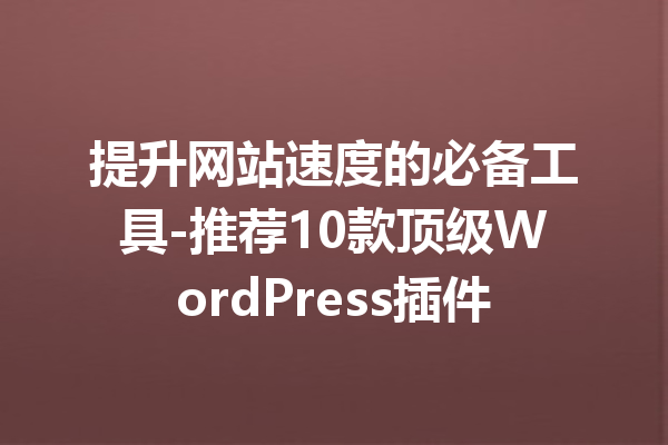 提升网站速度的必备工具-推荐10款顶级WordPress插件