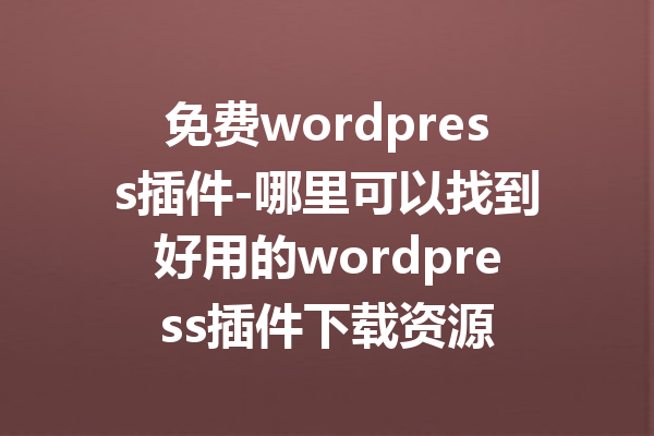 免费wordpress插件-哪里可以找到好用的wordpress插件下载资源
