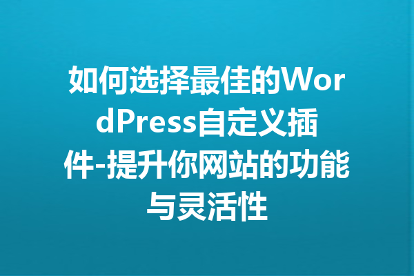 如何选择最佳的WordPress自定义插件-提升你网站的功能与灵活性