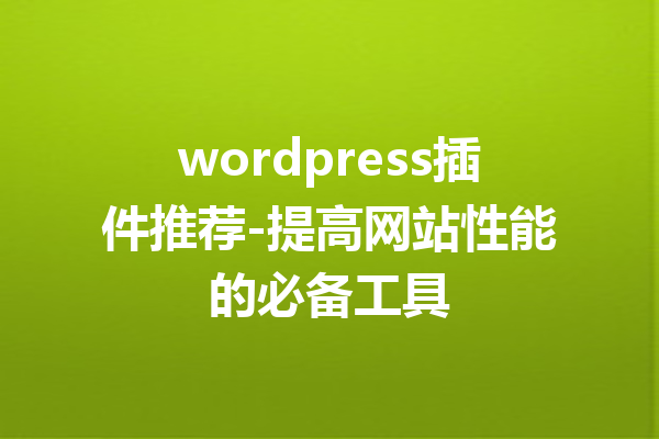 wordpress插件推荐-提高网站性能的必备工具