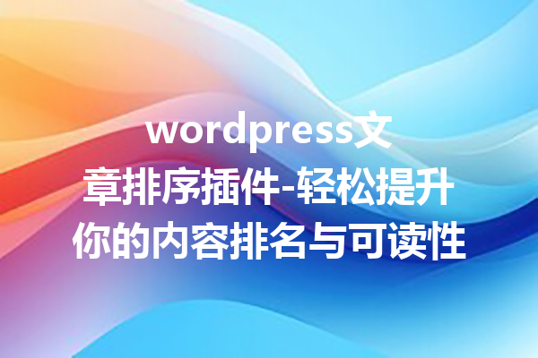 wordpress文章排序插件-轻松提升你的内容排名与可读性