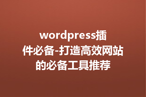 wordpress插件必备-打造高效网站的必备工具推荐