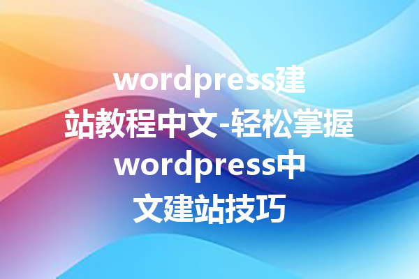 wordpress建站教程中文-轻松掌握wordpress中文建站技巧
