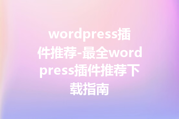 wordpress插件推荐-最全wordpress插件推荐下载指南