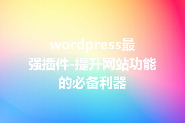 wordpress最强插件-提升网站功能的必备利器