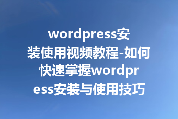 wordpress安装使用视频教程-如何快速掌握wordpress安装与使用技巧