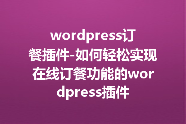 wordpress订餐插件-如何轻松实现在线订餐功能的wordpress插件