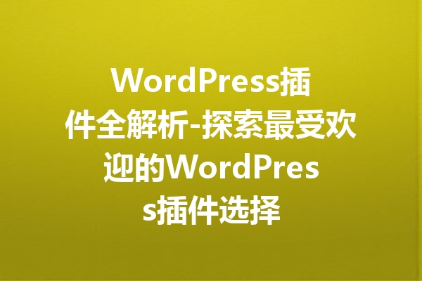 WordPress插件全解析-探索最受欢迎的WordPress插件选择