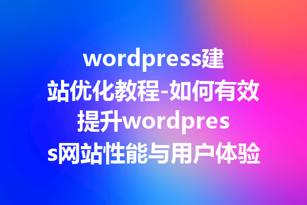wordpress建站优化教程-如何有效提升wordpress网站性能与用户体验