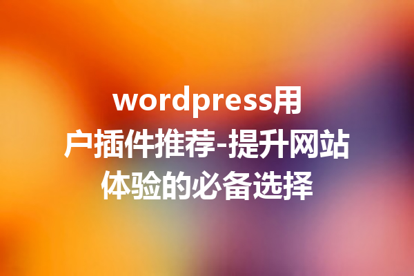 wordpress用户插件推荐-提升网站体验的必备选择