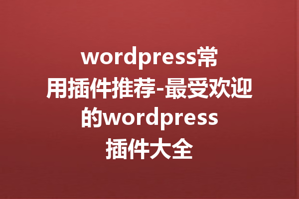 wordpress常用插件推荐-最受欢迎的wordpress插件大全