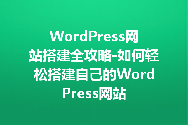 WordPress网站搭建全攻略-如何轻松搭建自己的WordPress网站